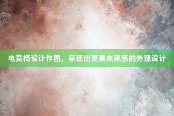 电竞椅设计作图，呈现出更具未来感的外观设计