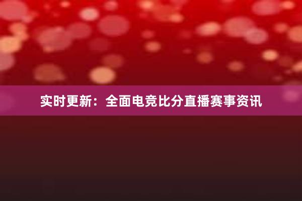 实时更新：全面电竞比分直播赛事资讯