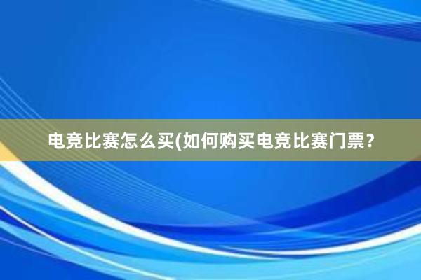 电竞比赛怎么买(如何购买电竞比赛门票？