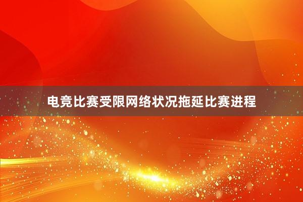 电竞比赛受限网络状况拖延比赛进程