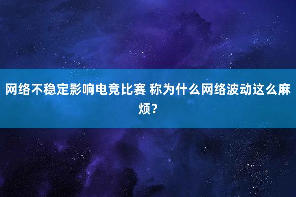 网络不稳定影响电竞比赛 称为什么网络波动这么麻烦？