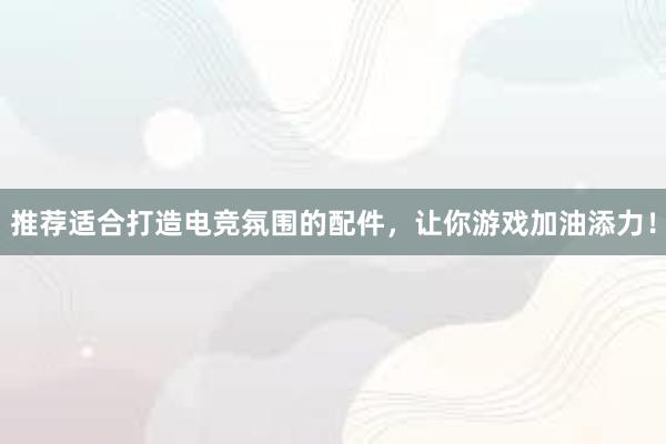 推荐适合打造电竞氛围的配件，让你游戏加油添力！