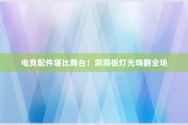 电竞配件堪比舞台！洞洞板灯光嗨翻全场