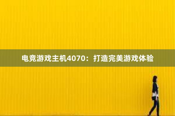 电竞游戏主机4070：打造完美游戏体验