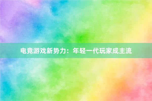 电竞游戏新势力：年轻一代玩家成主流