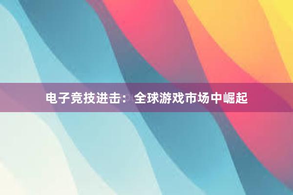 电子竞技进击：全球游戏市场中崛起