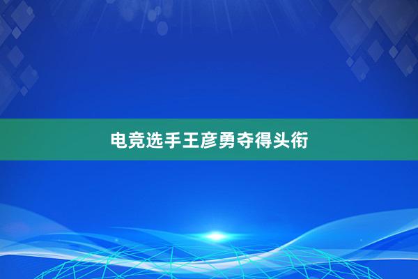 电竞选手王彦勇夺得头衔