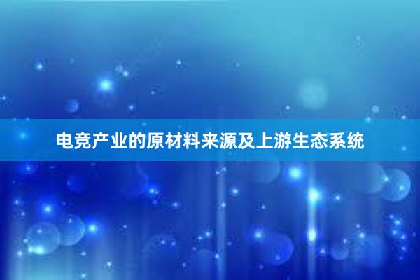 电竞产业的原材料来源及上游生态系统