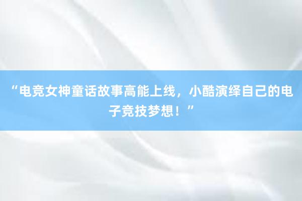 “电竞女神童话故事高能上线，小酷演绎自己的电子竞技梦想！”