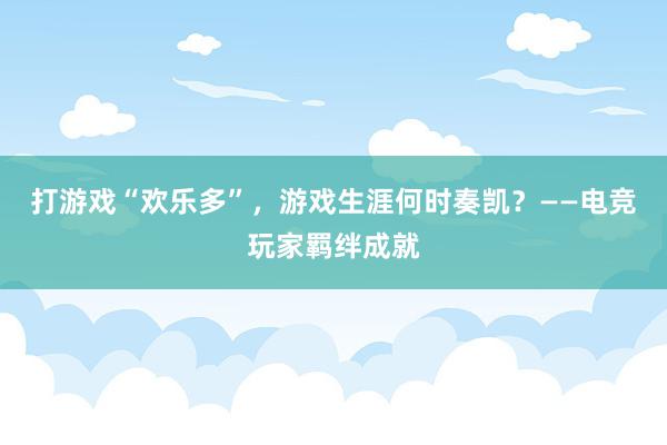 打游戏“欢乐多”，游戏生涯何时奏凯？——电竞玩家羁绊成就