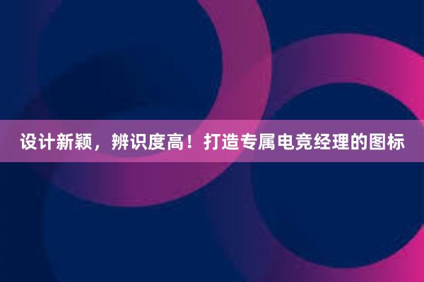 设计新颖，辨识度高！打造专属电竞经理的图标