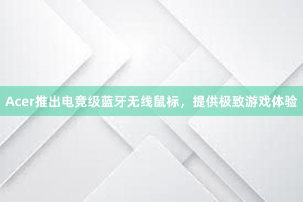 Acer推出电竞级蓝牙无线鼠标，提供极致游戏体验