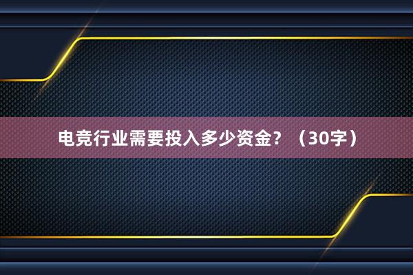 电竞行业需要投入多少资金？（30字）