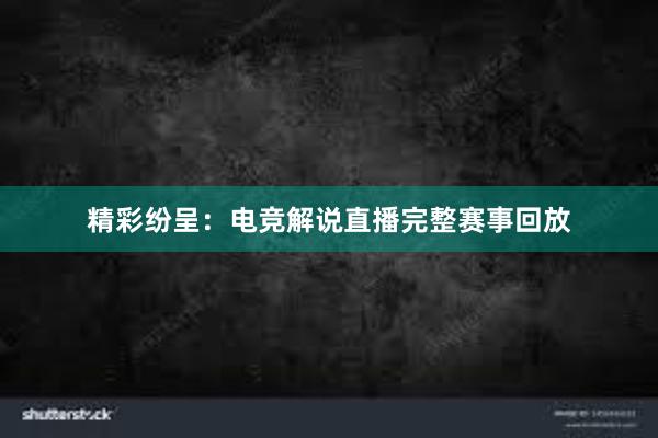 精彩纷呈：电竞解说直播完整赛事回放