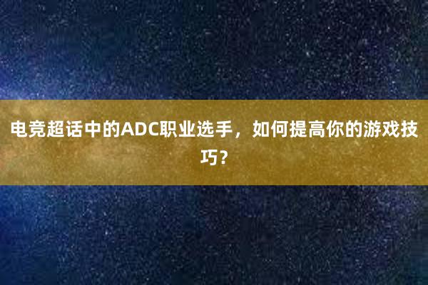 电竞超话中的ADC职业选手，如何提高你的游戏技巧？