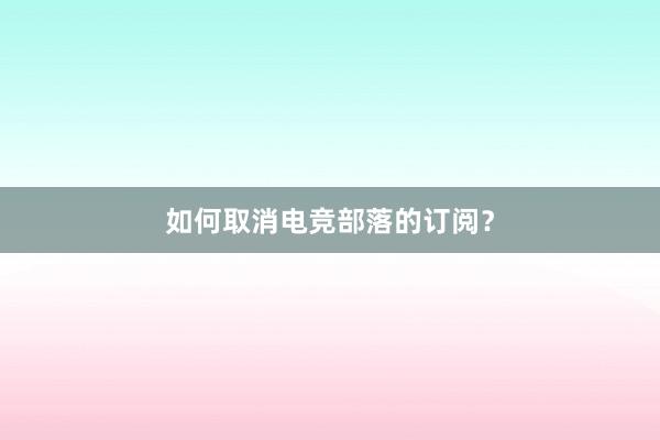 如何取消电竞部落的订阅？