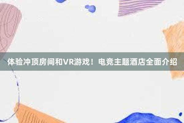 体验冲顶房间和VR游戏！电竞主题酒店全面介绍