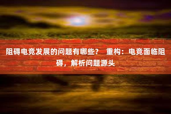 阻碍电竞发展的问题有哪些？  重构：电竞面临阻碍，解析问题源头