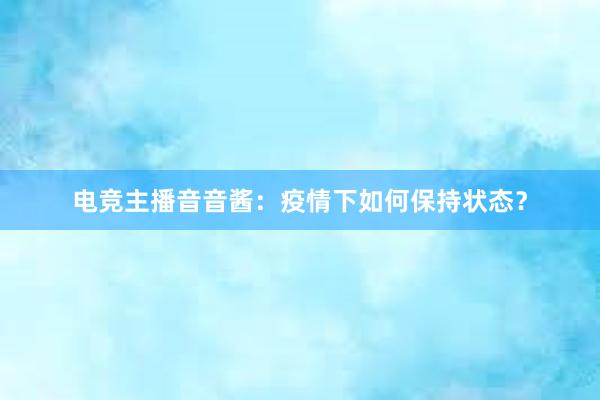 电竞主播音音酱：疫情下如何保持状态？