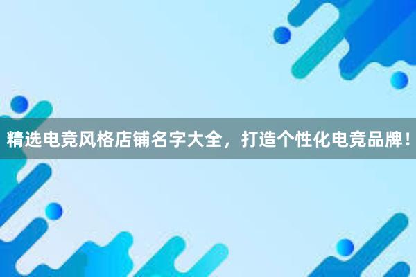 精选电竞风格店铺名字大全，打造个性化电竞品牌！