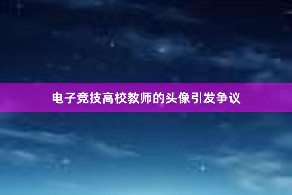 电子竞技高校教师的头像引发争议