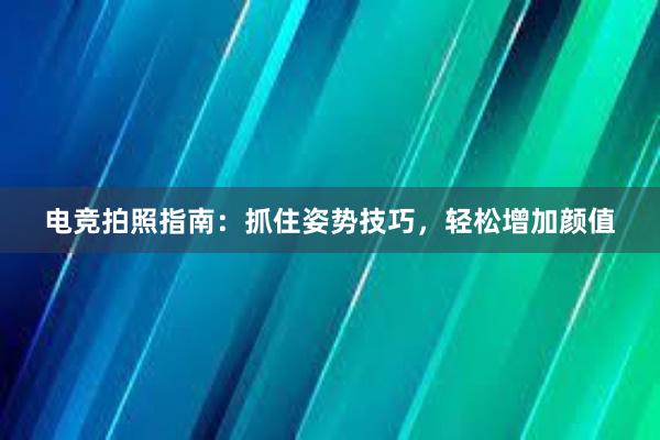 电竞拍照指南：抓住姿势技巧，轻松增加颜值