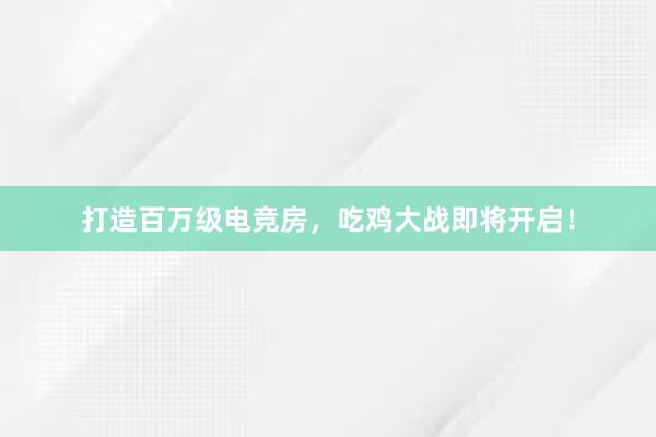 打造百万级电竞房，吃鸡大战即将开启！