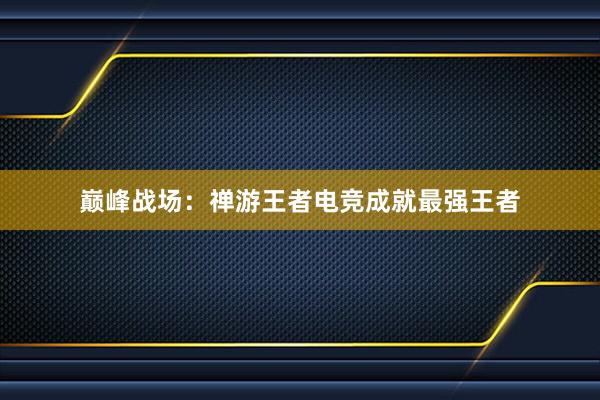 巅峰战场：禅游王者电竞成就最强王者