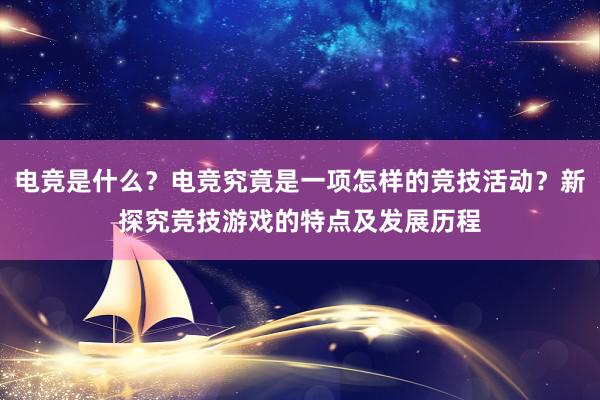 电竞是什么？电竞究竟是一项怎样的竞技活动？新探究竞技游戏的特点及发展历程