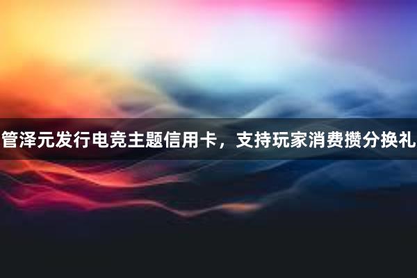 管泽元发行电竞主题信用卡，支持玩家消费攒分换礼