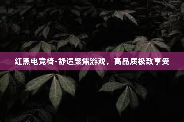 红黑电竞椅-舒适聚焦游戏，高品质极致享受