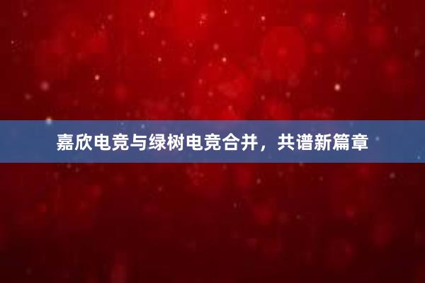 嘉欣电竞与绿树电竞合并，共谱新篇章