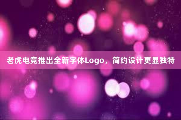 老虎电竞推出全新字体Logo，简约设计更显独特