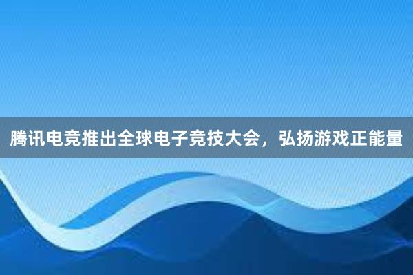 腾讯电竞推出全球电子竞技大会，弘扬游戏正能量