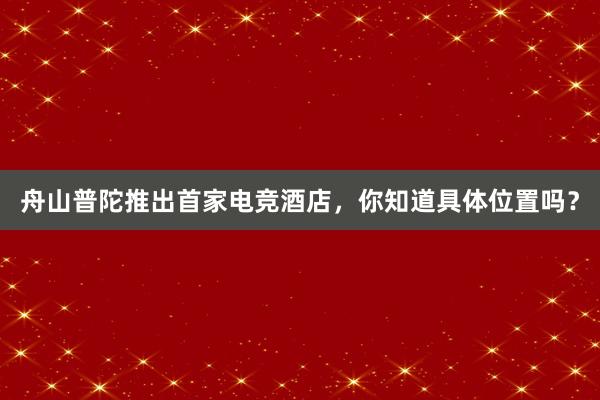 舟山普陀推出首家电竞酒店，你知道具体位置吗？