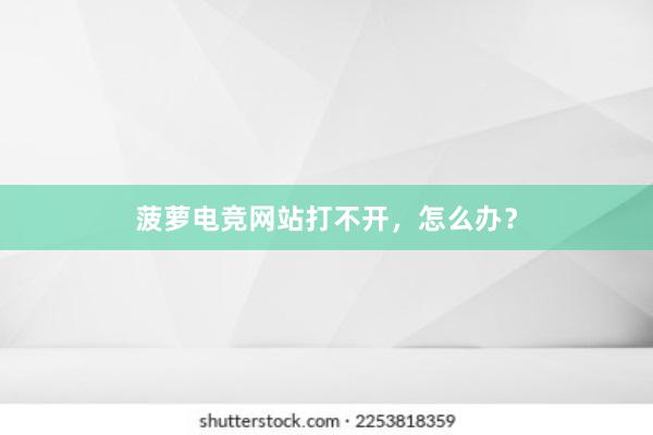 菠萝电竞网站打不开，怎么办？