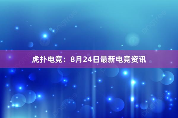 虎扑电竞：8月24日最新电竞资讯