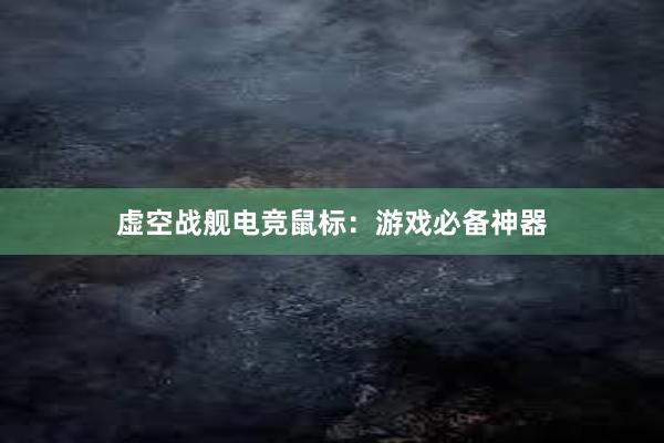 虚空战舰电竞鼠标：游戏必备神器