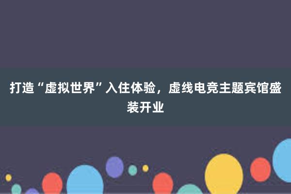 打造“虚拟世界”入住体验，虚线电竞主题宾馆盛装开业