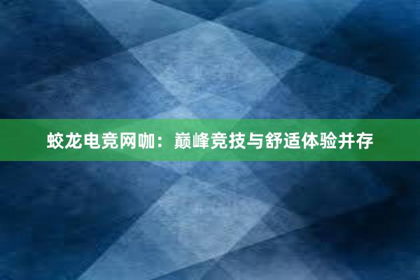 蛟龙电竞网咖：巅峰竞技与舒适体验并存