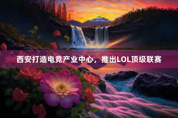 西安打造电竞产业中心，推出LOL顶级联赛