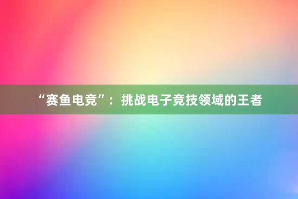 “赛鱼电竞”：挑战电子竞技领域的王者