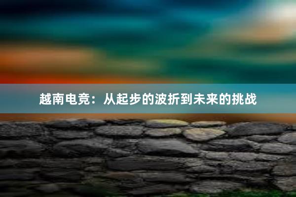 越南电竞：从起步的波折到未来的挑战