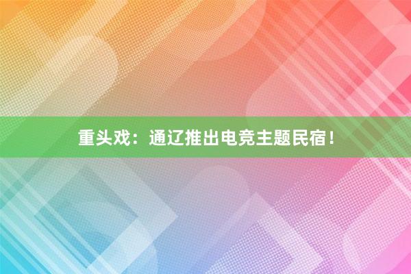 重头戏：通辽推出电竞主题民宿！