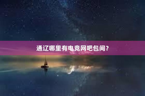 通辽哪里有电竞网吧包间？