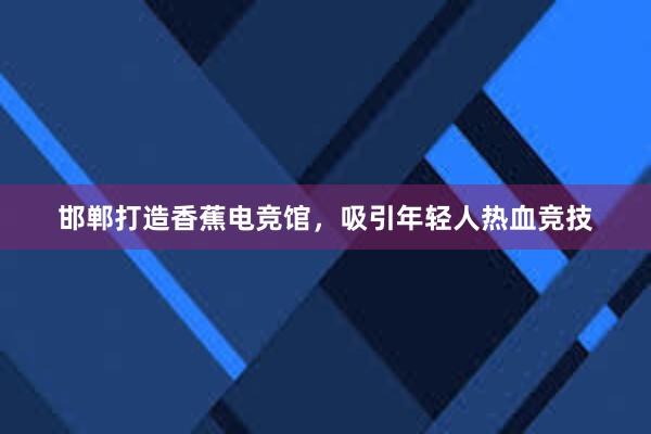 邯郸打造香蕉电竞馆，吸引年轻人热血竞技