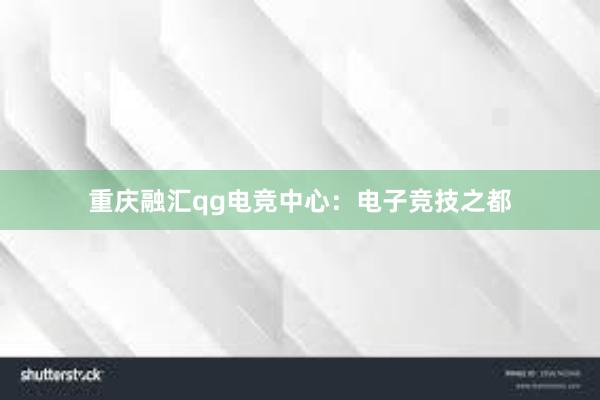 重庆融汇qg电竞中心：电子竞技之都