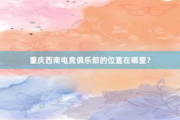 重庆西南电竞俱乐部的位置在哪里？