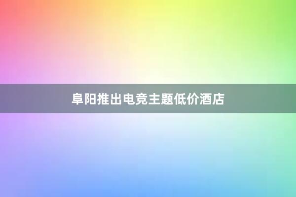 阜阳推出电竞主题低价酒店