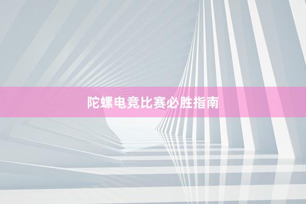 陀螺电竞比赛必胜指南